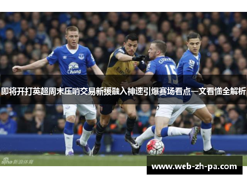 即将开打英超周末压哨交易新援融入神速引爆赛场看点一文看懂全解析 即将开打英超周末压哨交易新援融入神速引爆赛场看点一文看懂全解析