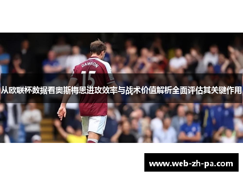从欧联杯数据看奥斯梅恩进攻效率与战术价值解析全面评估其关键作用 从欧联杯数据看奥斯梅恩进攻效率与战术价值解析全面评估其关键作用