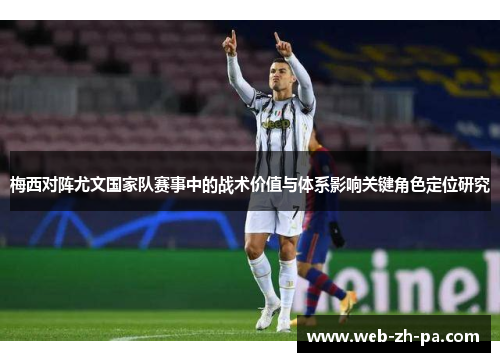 梅西对阵尤文国家队赛事中的战术价值与体系影响关键角色定位研究