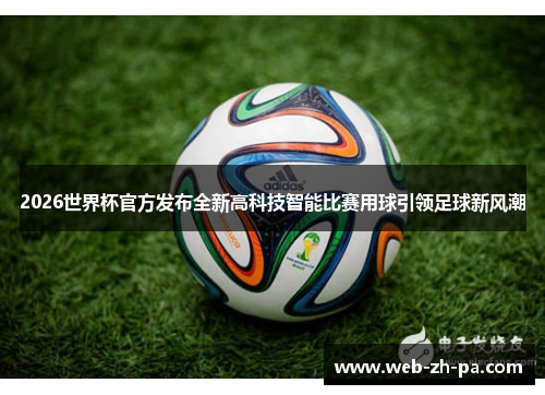 2026世界杯官方发布全新高科技智能比赛用球引领足球新风潮 2026世界杯官方发布全新高科技智能比赛用球引领足球新风潮