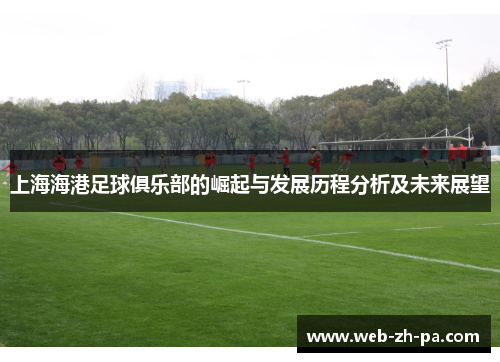 上海海港足球俱乐部的崛起与发展历程分析及未来展望 上海海港足球俱乐部的崛起与发展历程分析及未来展望