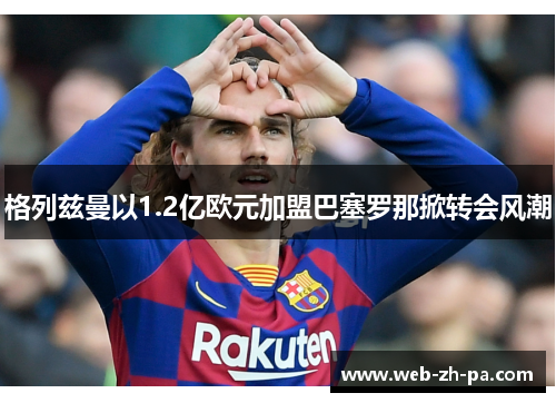 格列兹曼以1.2亿欧元加盟巴塞罗那掀转会风潮