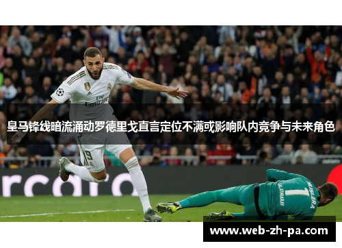 皇马锋线暗流涌动罗德里戈直言定位不满或影响队内竞争与未来角色 皇马锋线暗流涌动罗德里戈直言定位不满或影响队内竞争与未来角色