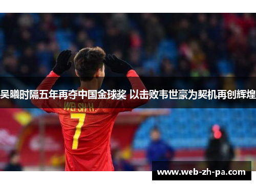 吴曦时隔五年再夺中国金球奖 以击败韦世豪为契机再创辉煌 吴曦时隔五年再夺中国金球奖 以击败韦世豪为契机再创辉煌