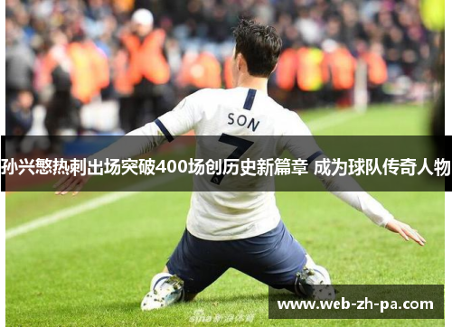 孙兴慜热刺出场突破400场创历史新篇章 成为球队传奇人物 孙兴慜热刺出场突破400场创历史新篇章 成为球队传奇人物