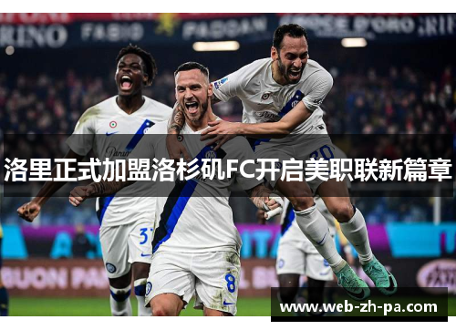洛里正式加盟洛杉矶FC开启美职联新篇章 洛里正式加盟洛杉矶FC开启美职联新篇章