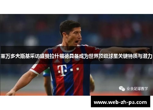 莱万多夫斯基采访盛赞拉什福德具备成为世界顶级球星关键特质与潜力 莱万多夫斯基采访盛赞拉什福德具备成为世界顶级球星关键特质与潜力