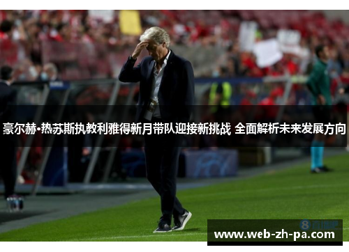 豪尔赫·热苏斯执教利雅得新月带队迎接新挑战 全面解析未来发展方向 豪尔赫·热苏斯执教利雅得新月带队迎接新挑战 全面解析未来发展方向