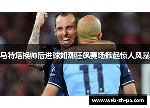 马特塔换帅后进球如潮狂飙赛场掀起惊人风暴 马特塔换帅后进球如潮狂飙赛场掀起惊人风暴