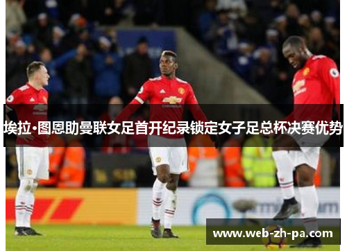 埃拉·图恩助曼联女足首开纪录锁定女子足总杯决赛优势 埃拉·图恩助曼联女足首开纪录锁定女子足总杯决赛优势