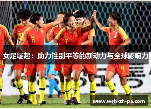 女足崛起:助力性别平等的新动力与全球影响力 女足崛起:助力性别平等的新动力与全球影响力