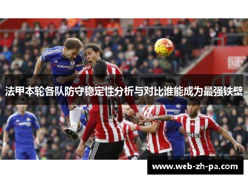 法甲本轮各队防守稳定性分析与对比谁能成为最强铁壁 法甲本轮各队防守稳定性分析与对比谁能成为最强铁壁