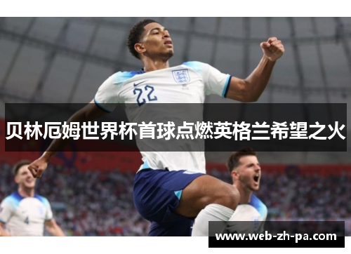 贝林厄姆世界杯首球点燃英格兰希望之火 贝林厄姆世界杯首球点燃英格兰希望之火