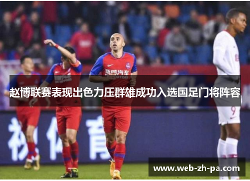 赵博联赛表现出色力压群雄成功入选国足门将阵容 赵博联赛表现出色力压群雄成功入选国足门将阵容