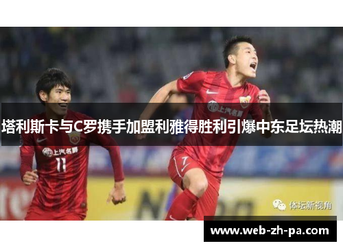 塔利斯卡与C罗携手加盟利雅得胜利引爆中东足坛热潮 塔利斯卡与C罗携手加盟利雅得胜利引爆中东足坛热潮