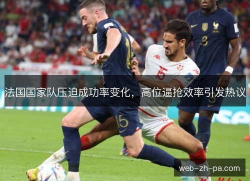 法国国家队压迫成功率变化,高位逼抢效率引发热议 法国国家队压迫成功率变化,高位逼抢效率引发热议